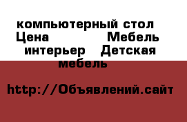 компьютерный стол › Цена ­ 2 500 -  Мебель, интерьер » Детская мебель   